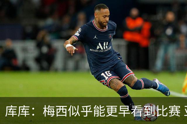 库库：梅西似乎能更早看到比赛 亚马尔的2年相当于别人的10年