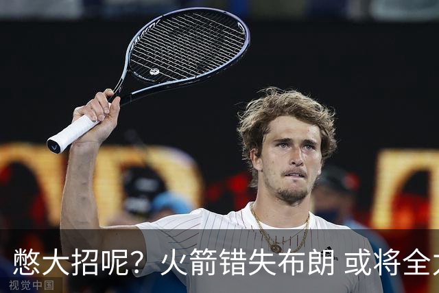憋大招呢？火箭错失布朗 或将全力追逐欧文