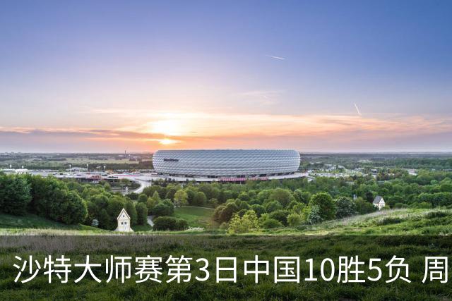 沙特大师赛第3日中国10胜5负 周跃龙吕昊天赢德比