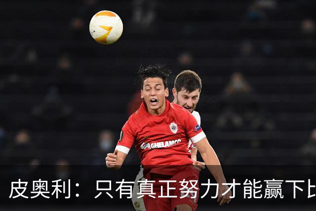 皮奥利：只有真正努力才能赢下比赛 尤文仍在争冠