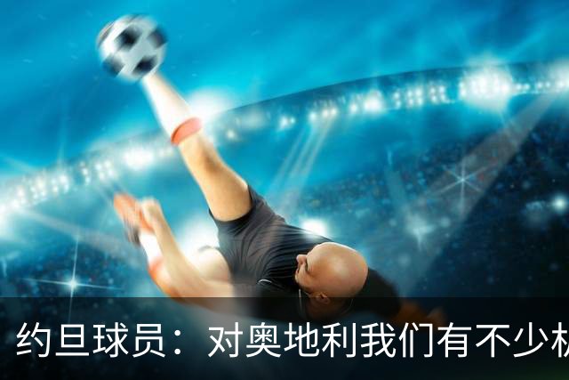 约旦球员：对奥地利我们有不少机会，希望下一场比赛能让球迷开心