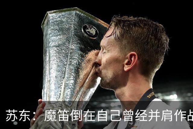 苏东：魔笛倒在自己曾经并肩作战的队友面前，这就是足球的残酷