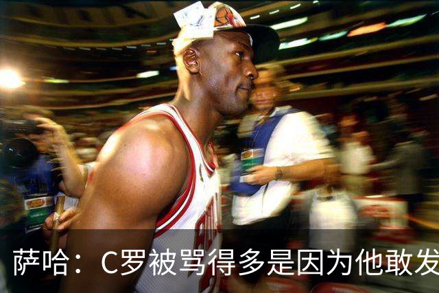 萨哈：C罗被骂得多是因为他敢发声 和梅西不同他不用队友围绕他踢