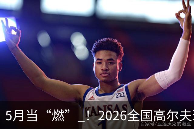 5月当“燃” ！2026全国高尔夫球锦标赛即将在渝开赛